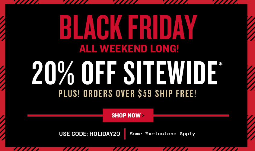 Black Friday All Weekend Long! 20% Off Sitewide + Free Shipping Over $59*. 
Use code: HOLIDAY20  * Some exclusions apply.